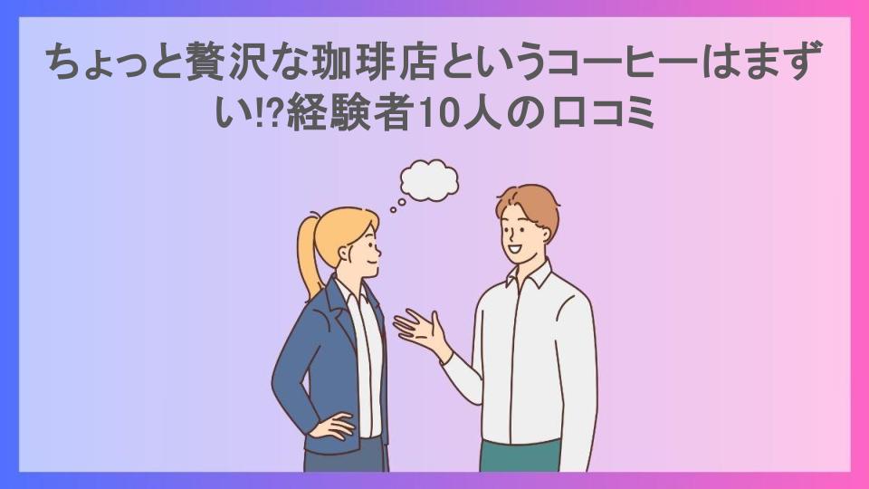 ちょっと贅沢な珈琲店というコーヒーはまずい!?経験者10人の口コミ